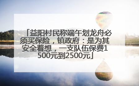 益阳村民称端午划龙舟必须买保险，镇政府：是为其安全着想，一支队伍保费1500元到2500元