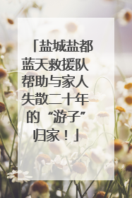 盐城盐都蓝天救援队帮助与家人失散二十年的“游子”归家！