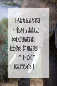 盐城盐都：银行基层网点赋能 社保卡服务 “下沉”暖民心