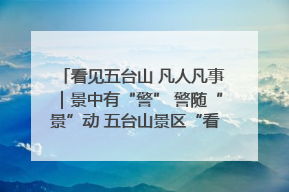看见五台山 凡人凡事｜景中有“警” 警随“景”动 五台山景区“看得见”的平安守护