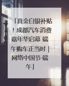 真金白银补贴！成都汽车消费嘉年华启幕 端午购车正当时｜网络中国节·端午