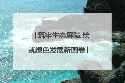 筑牢生态屏障 绘就绿色发展新画卷