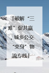 破解“三难”促共赢，城乡公交“变身”物流专线