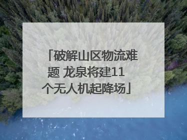 破解山区物流难题 龙泉将建11个无人机起降场