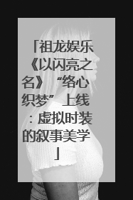 祖龙娱乐《以闪亮之名》“络心织梦”上线：虚拟时装的叙事美学