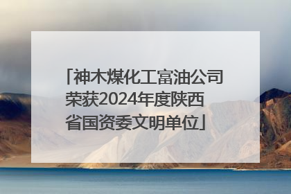 神木煤化工富油公司荣获2024年度陕西省国资委文明单位