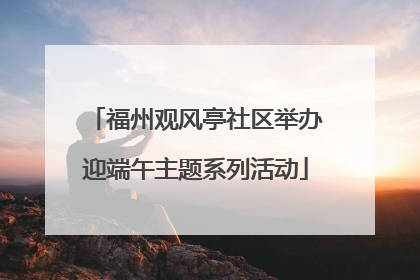 福州观风亭社区举办迎端午主题系列活动