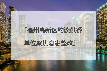福州高新区约谈供餐单位聚焦隐患整改