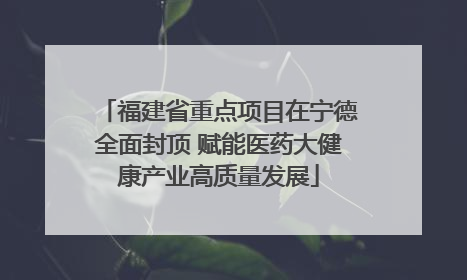 福建省重点项目在宁德全面封顶 赋能医药大健康产业高质量发展