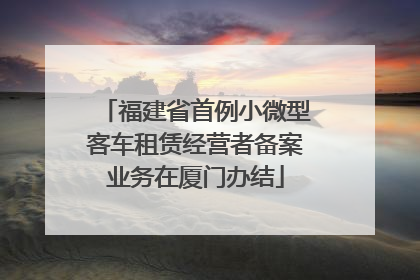 福建省首例小微型客车租赁经营者备案业务在厦门办结