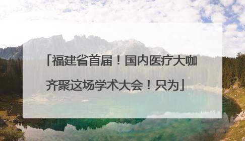 福建省首届！国内医疗大咖齐聚这场学术大会！只为