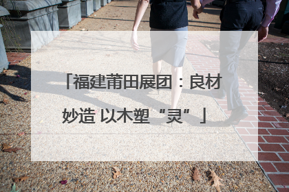 福建莆田展团：良材妙造 以木塑“灵”