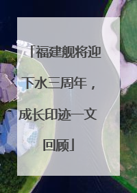 福建舰将迎下水三周年，成长印迹一文回顾