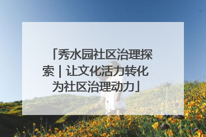秀水园社区治理探索｜让文化活力转化为社区治理动力