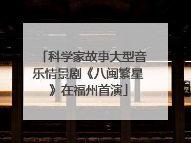 科学家故事大型音乐情景剧《八闽繁星》在福州首演