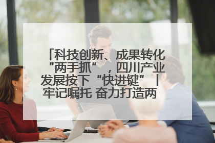 科技创新、成果转化“两手抓”，四川产业发展按下“快进键”丨牢记嘱托 奋力打造两高地两基地一屏障