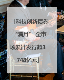 科技创新债券“满月” 全市场累计发行超3748亿元