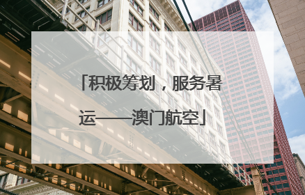 积极筹划，服务暑运——澳门航空