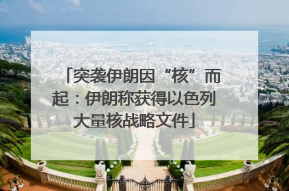 突袭伊朗因“核”而起：伊朗称获得以色列大量核战略文件