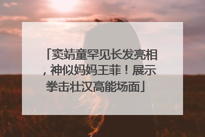 窦靖童罕见长发亮相，神似妈妈王菲！展示拳击壮汉高能场面