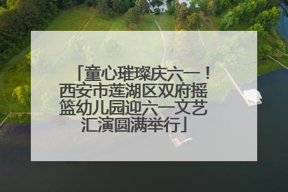 童心璀璨庆六一！西安市莲湖区双府摇篮幼儿园迎六一文艺汇演圆满举行