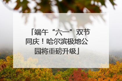 端午“六一”双节同庆！哈尔滨极地公园将重磅升级