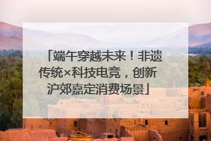 端午穿越未来！非遗传统×科技电竞，创新沪郊嘉定消费场景