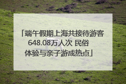 端午假期上海共接待游客648.08万人次 民俗体验与亲子游成热点