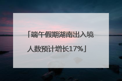 端午假期湖南出入境人数预计增长17%