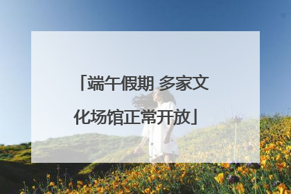 端午假期 多家文化场馆正常开放