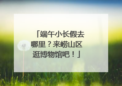 端午小长假去哪里？来崂山区逛博物馆吧！