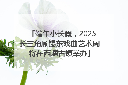 端午小长假，2025长三角顾锡东戏曲艺术周将在西塘古镇举办
