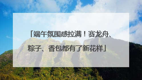 端午氛围感拉满！赛龙舟、粽子、香包都有了新花样