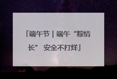 端午节｜端午“粽情长” 安全不打烊