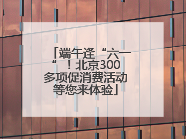 端午逢“六一”！北京300多项促消费活动等您来体验
