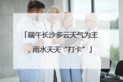 端午长沙多云天气为主，雨水天天“打卡”