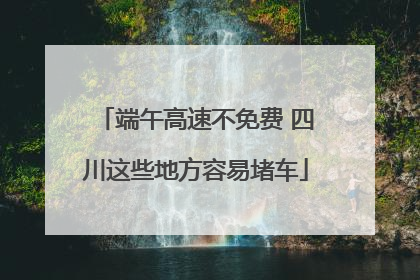 端午高速不免费 四川这些地方容易堵车