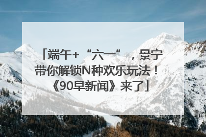 端午+“六一”，景宁带你解锁N种欢乐玩法！《90早新闻》来了