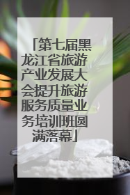 第七届黑龙江省旅游产业发展大会提升旅游服务质量业务培训班圆满落幕