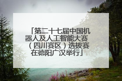 第二十七届中国机器人及人工智能大赛（四川赛区）选拔赛在德阳广汉举行