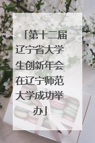 第十二届辽宁省大学生创新年会在辽宁师范大学成功举办