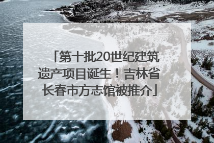 第十批20世纪建筑遗产项目诞生！吉林省长春市方志馆被推介