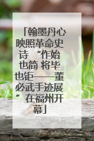 翰墨丹心映照革命史诗 “作始也简 将毕也钜——董必武手迹展”在福州开幕