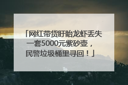 网红带货盱眙龙虾丢失一套5000元紫砂壶，民警垃圾桶里寻回！