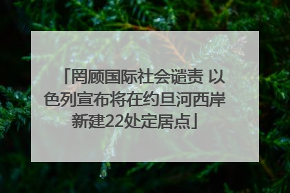 罔顾国际社会谴责 以色列宣布将在约旦河西岸新建22处定居点