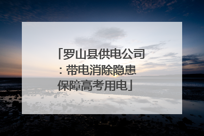 罗山县供电公司：带电消除隐患 保障高考用电