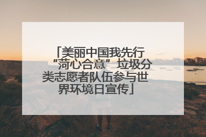 美丽中国我先行 “菏心合意”垃圾分类志愿者队伍参与世界环境日宣传