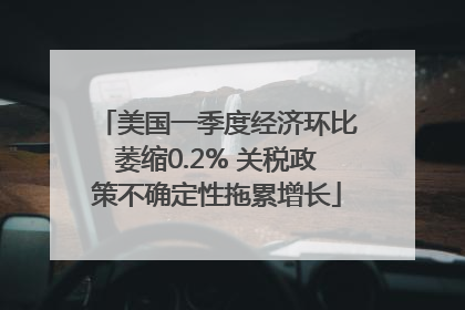 美国一季度经济环比萎缩0.2% 关税政策不确定性拖累增长