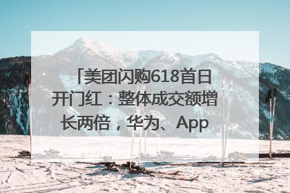 美团闪购618首日开门红：整体成交额增长两倍，华为、Apple、沃尔玛等近800个品牌翻倍增长