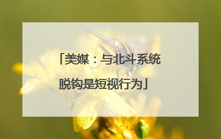 美媒：与北斗系统脱钩是短视行为